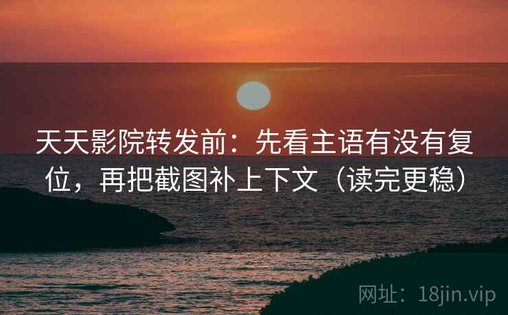 天天影院转发前：先看主语有没有复位，再把截图补上下文（读完更稳）