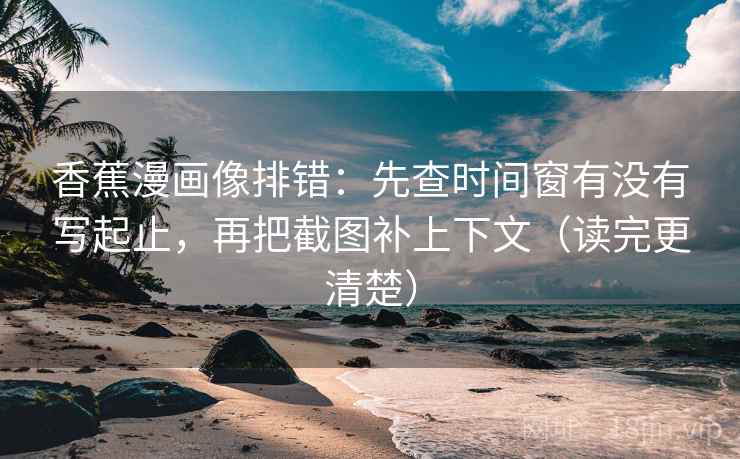 香蕉漫画像排错：先查时间窗有没有写起止，再把截图补上下文（读完更清楚）