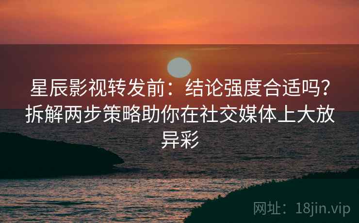 星辰影视转发前：结论强度合适吗？拆解两步策略助你在社交媒体上大放异彩