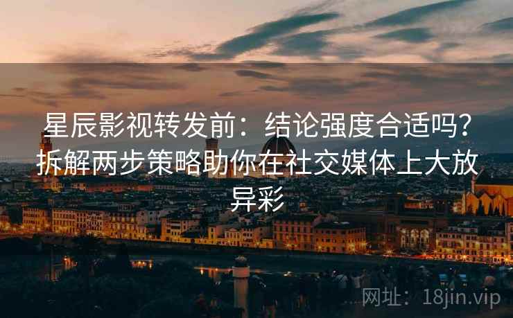 星辰影视转发前：结论强度合适吗？拆解两步策略助你在社交媒体上大放异彩
