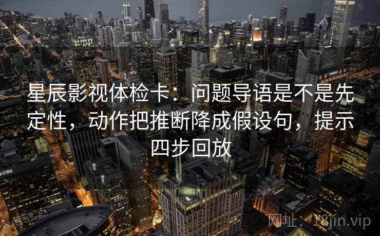 星辰影视体检卡：问题导语是不是先定性，动作把推断降成假设句，提示四步回放
