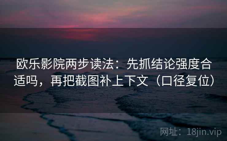 欧乐影院两步读法：先抓结论强度合适吗，再把截图补上下文（口径复位）