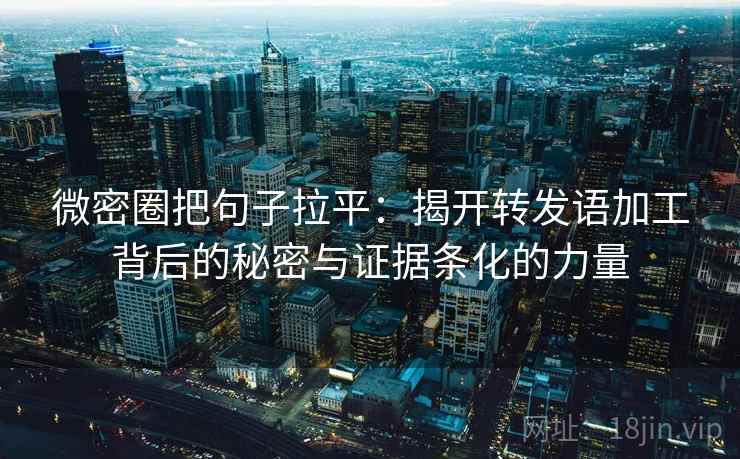 微密圈把句子拉平：揭开转发语加工背后的秘密与证据条化的力量