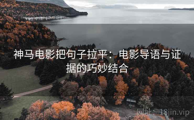 神马电影把句子拉平：电影导语与证据的巧妙结合