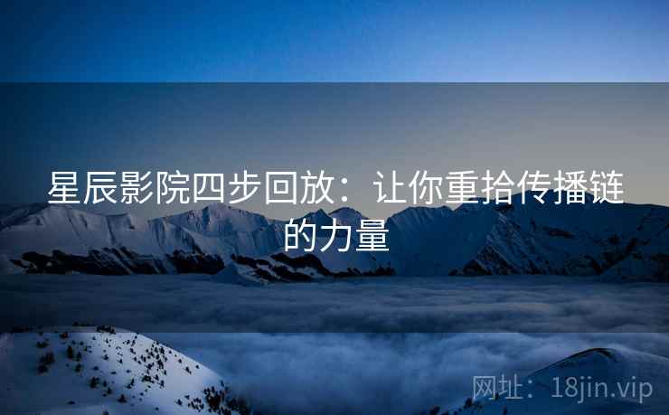 星辰影院四步回放：让你重拾传播链的力量