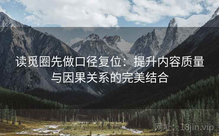 读觅圈先做口径复位：提升内容质量与因果关系的完美结合