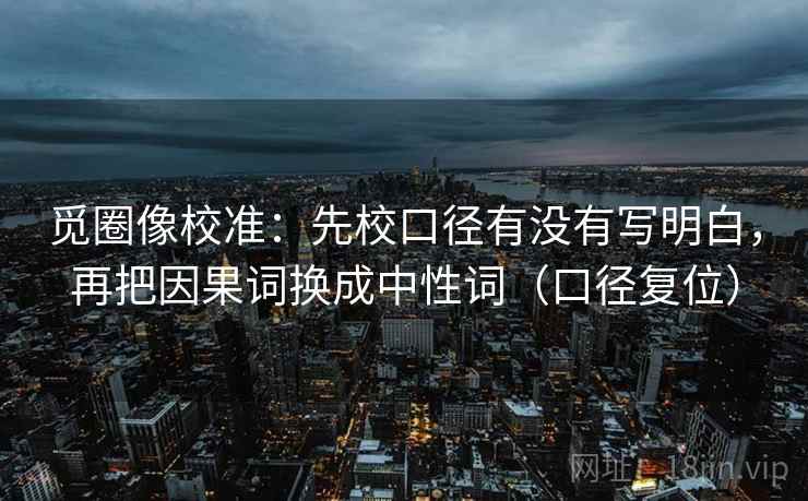 觅圈像校准：先校口径有没有写明白，再把因果词换成中性词（口径复位）
