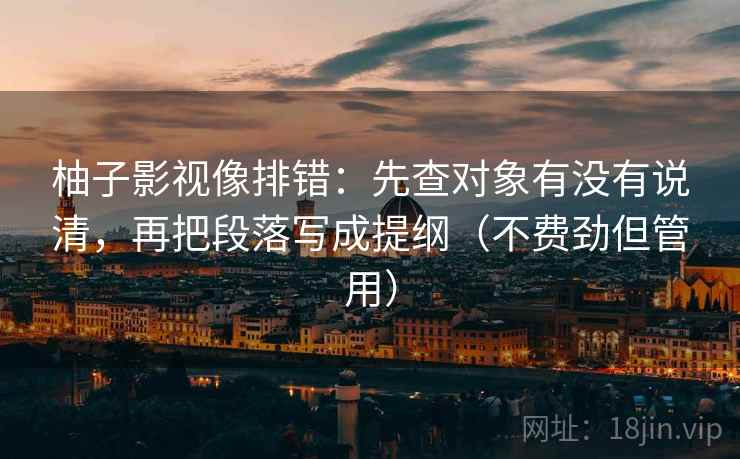 柚子影视像排错：先查对象有没有说清，再把段落写成提纲（不费劲但管用）