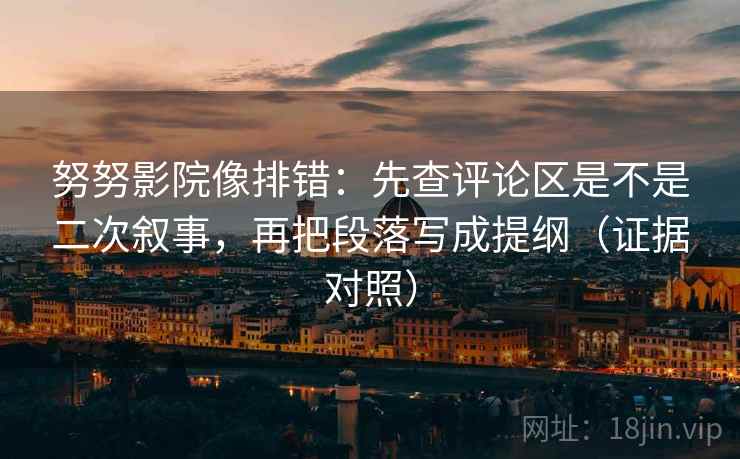 努努影院像排错：先查评论区是不是二次叙事，再把段落写成提纲（证据对照）
