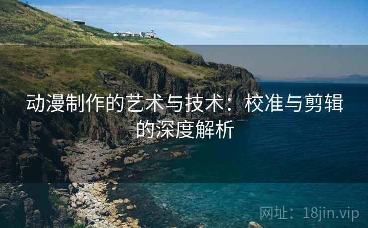 动漫制作的艺术与技术：校准与剪辑的深度解析