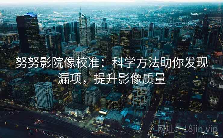 努努影院像校准：科学方法助你发现漏项，提升影像质量