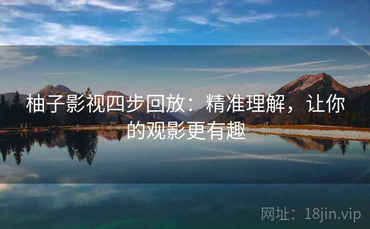 柚子影视四步回放：精准理解，让你的观影更有趣