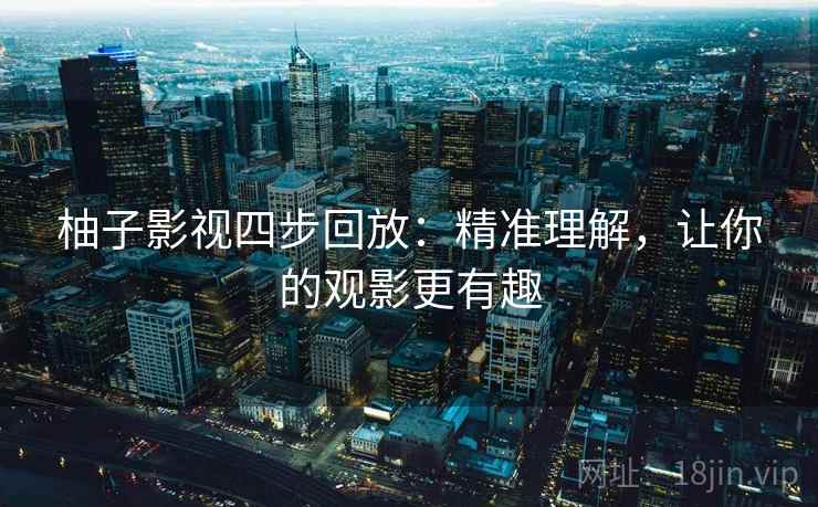 柚子影视四步回放：精准理解，让你的观影更有趣
