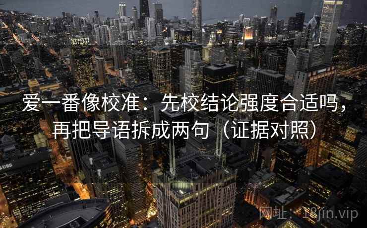 爱一番像校准：先校结论强度合适吗，再把导语拆成两句（证据对照）