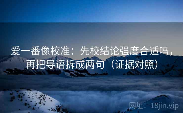 爱一番像校准：先校结论强度合适吗，再把导语拆成两句（证据对照）