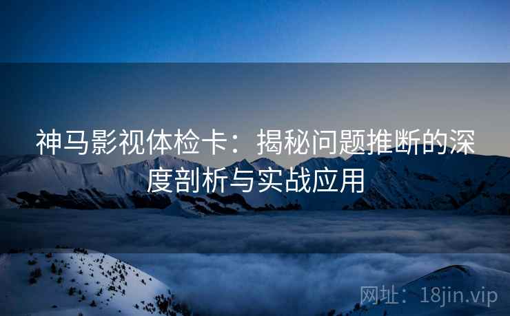 神马影视体检卡：揭秘问题推断的深度剖析与实战应用