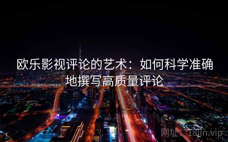 欧乐影视评论的艺术：如何科学准确地撰写高质量评论