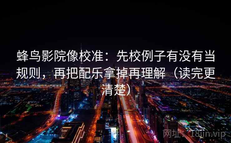 蜂鸟影院像校准：先校例子有没有当规则，再把配乐拿掉再理解（读完更清楚）