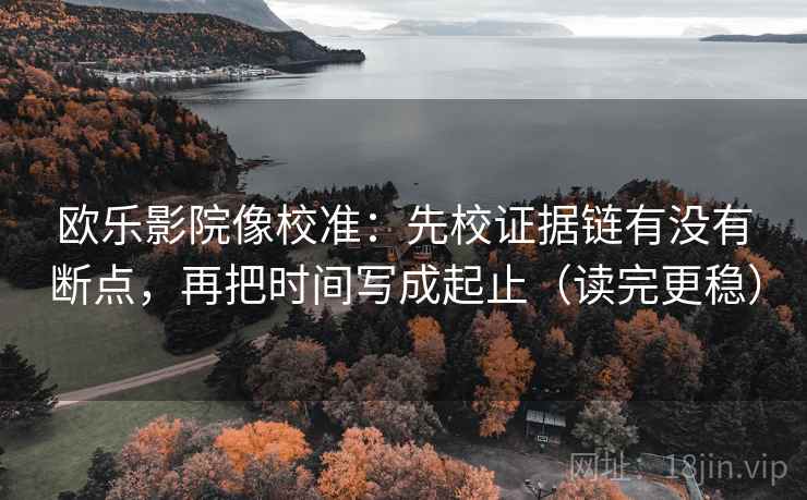 欧乐影院像校准：先校证据链有没有断点，再把时间写成起止（读完更稳）