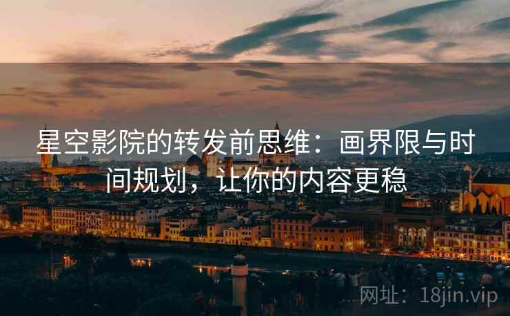 星空影院的转发前思维：画界限与时间规划，让你的内容更稳