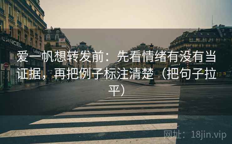 爱一帆想转发前：先看情绪有没有当证据，再把例子标注清楚（把句子拉平）