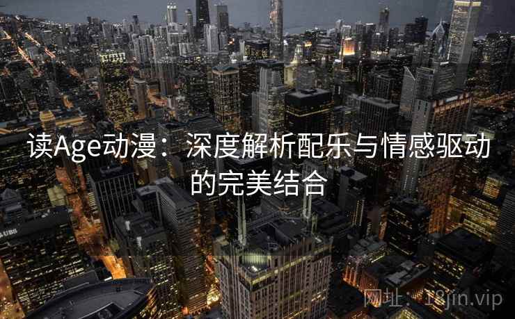 读Age动漫：深度解析配乐与情感驱动的完美结合