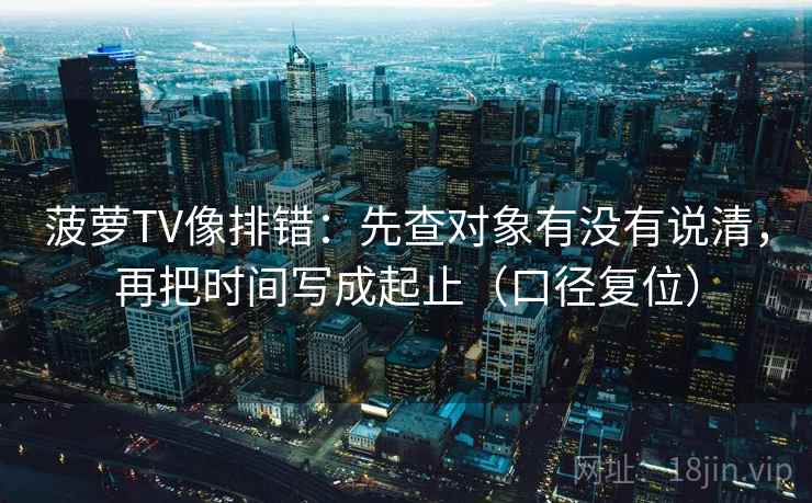 菠萝TV像排错：先查对象有没有说清，再把时间写成起止（口径复位）