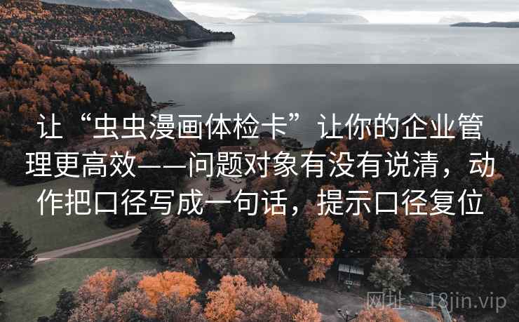 让“虫虫漫画体检卡”让你的企业管理更高效——问题对象有没有说清，动作把口径写成一句话，提示口径复位