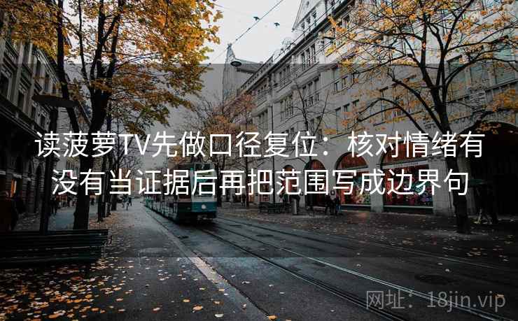 读菠萝TV先做口径复位：核对情绪有没有当证据后再把范围写成边界句