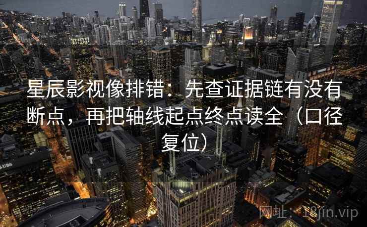 星辰影视像排错：先查证据链有没有断点，再把轴线起点终点读全（口径复位）
