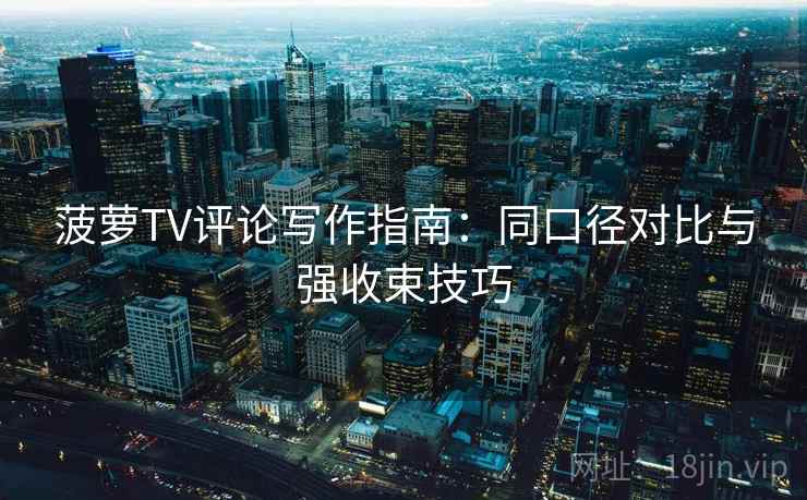 菠萝TV评论写作指南：同口径对比与强收束技巧