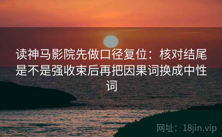读神马影院先做口径复位：核对结尾是不是强收束后再把因果词换成中性词