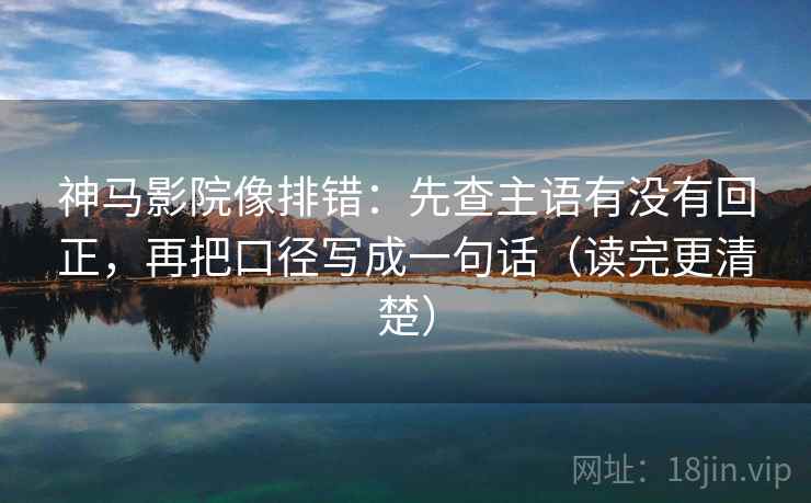 神马影院像排错：先查主语有没有回正，再把口径写成一句话（读完更清楚）