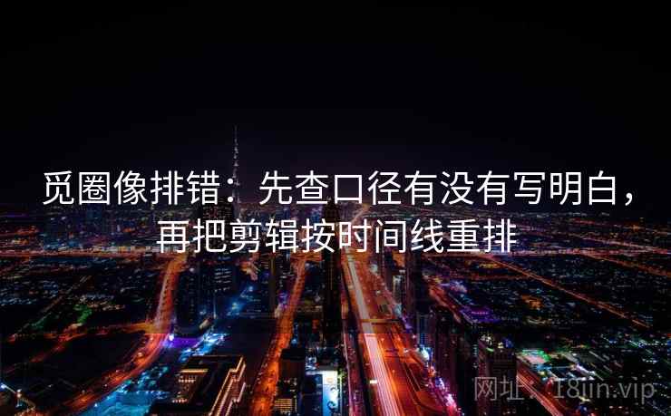 觅圈像排错：先查口径有没有写明白，再把剪辑按时间线重排