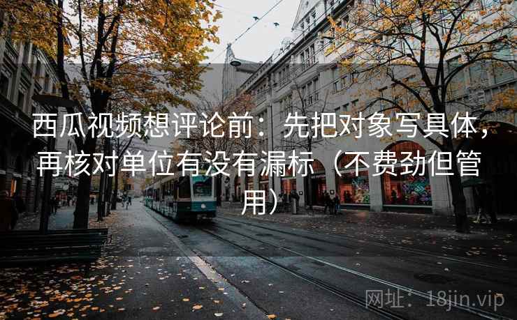西瓜视频想评论前：先把对象写具体，再核对单位有没有漏标（不费劲但管用）