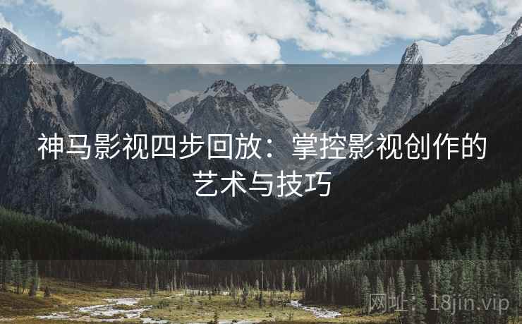神马影视四步回放：掌控影视创作的艺术与技巧