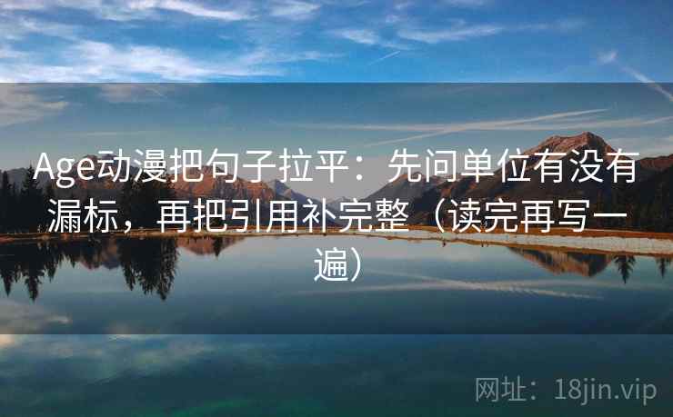 Age动漫把句子拉平：先问单位有没有漏标，再把引用补完整（读完再写一遍）