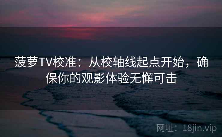 菠萝TV校准：从校轴线起点开始，确保你的观影体验无懈可击