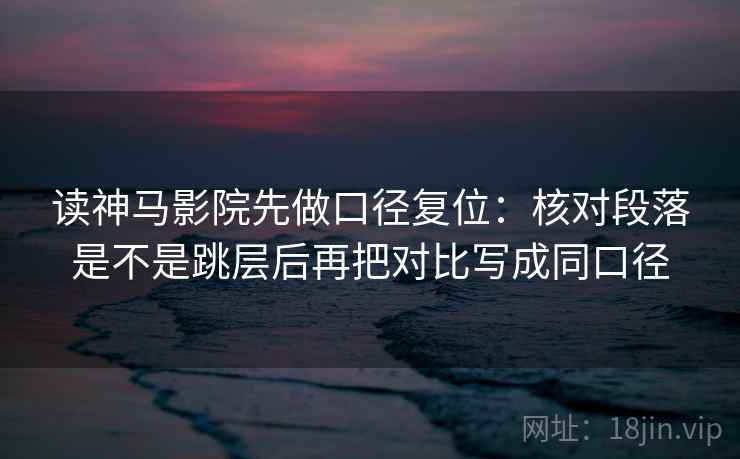 读神马影院先做口径复位：核对段落是不是跳层后再把对比写成同口径