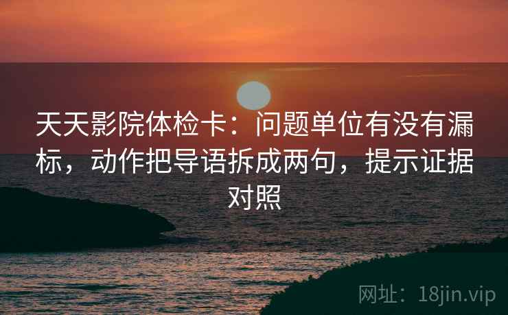 天天影院体检卡：问题单位有没有漏标，动作把导语拆成两句，提示证据对照