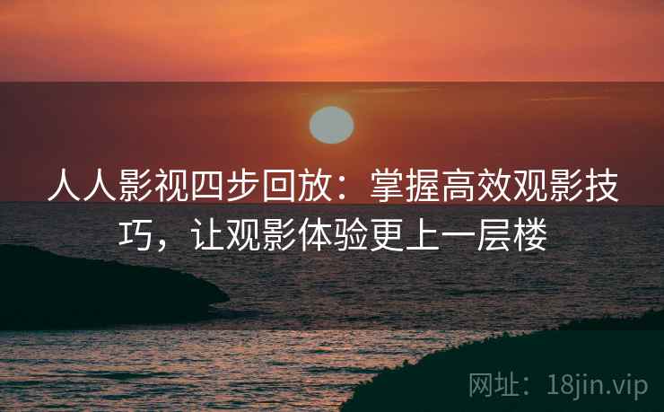 人人影视四步回放：掌握高效观影技巧，让观影体验更上一层楼