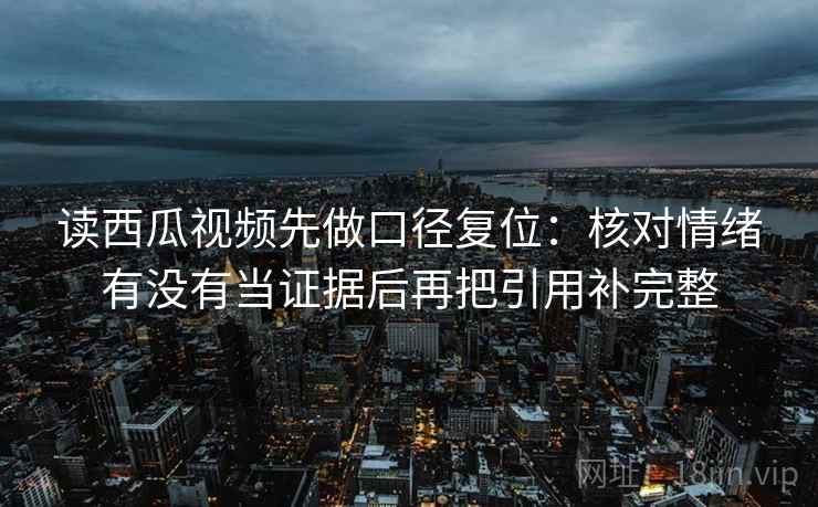 读西瓜视频先做口径复位：核对情绪有没有当证据后再把引用补完整