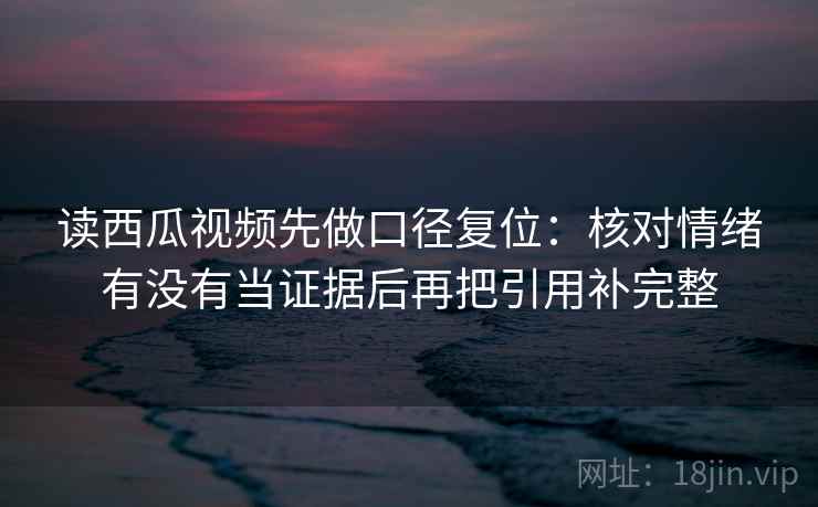读西瓜视频先做口径复位：核对情绪有没有当证据后再把引用补完整