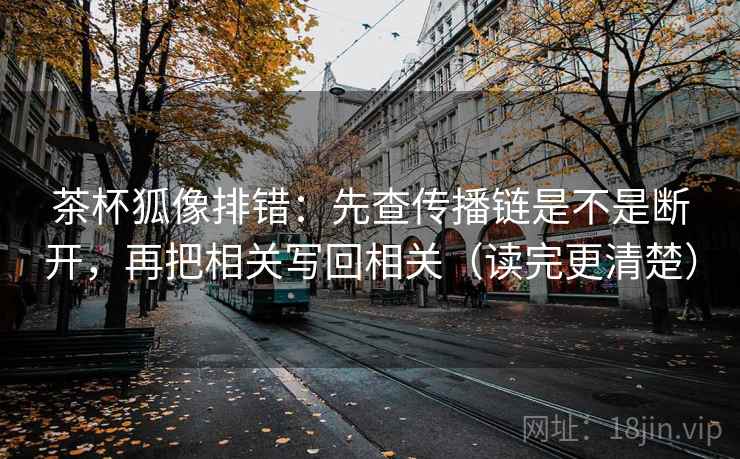 茶杯狐像排错：先查传播链是不是断开，再把相关写回相关（读完更清楚）