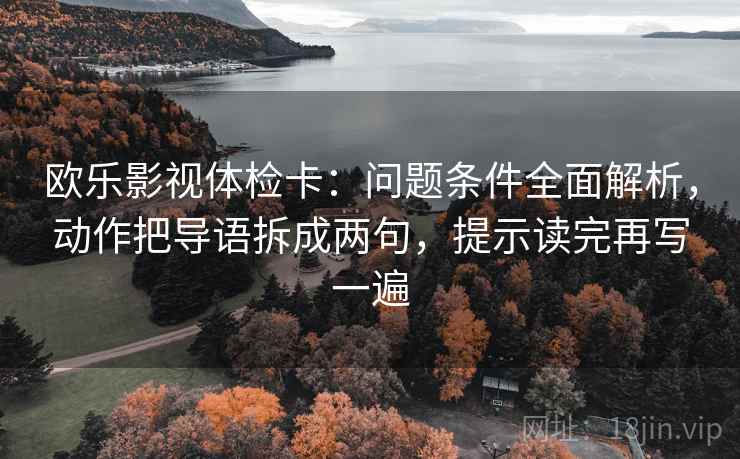 欧乐影视体检卡：问题条件全面解析，动作把导语拆成两句，提示读完再写一遍