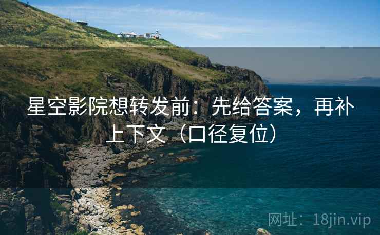 星空影院想转发前：先给答案，再补上下文（口径复位）
