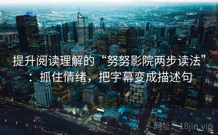 提升阅读理解的“努努影院两步读法”：抓住情绪，把字幕变成描述句
