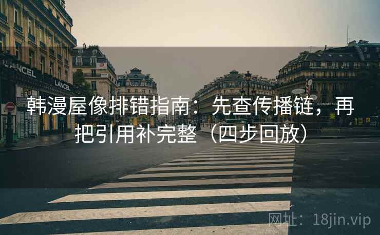 韩漫屋像排错指南：先查传播链，再把引用补完整（四步回放）