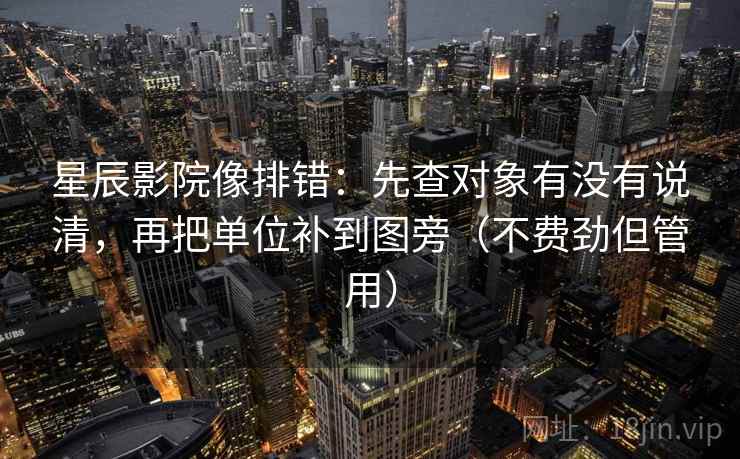 星辰影院像排错：先查对象有没有说清，再把单位补到图旁（不费劲但管用）