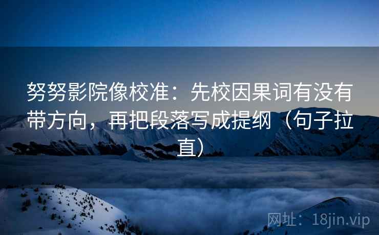 努努影院像校准：先校因果词有没有带方向，再把段落写成提纲（句子拉直）